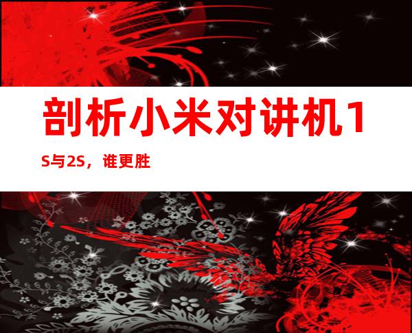 剖析小米对讲机1S与2S，谁更胜一筹？